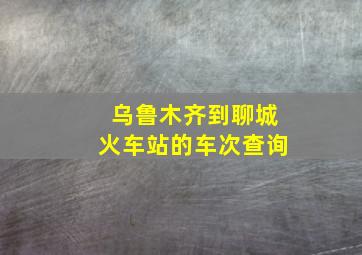 乌鲁木齐到聊城火车站的车次查询