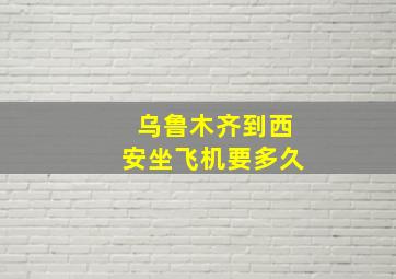 乌鲁木齐到西安坐飞机要多久