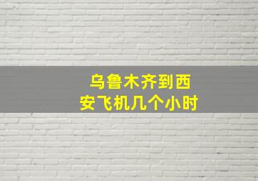 乌鲁木齐到西安飞机几个小时