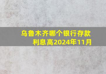 乌鲁木齐哪个银行存款利息高2024年11月