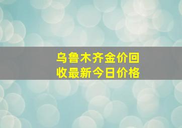 乌鲁木齐金价回收最新今日价格