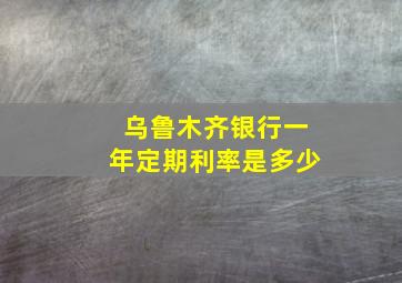 乌鲁木齐银行一年定期利率是多少