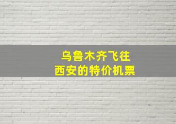 乌鲁木齐飞往西安的特价机票