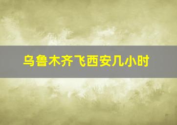 乌鲁木齐飞西安几小时