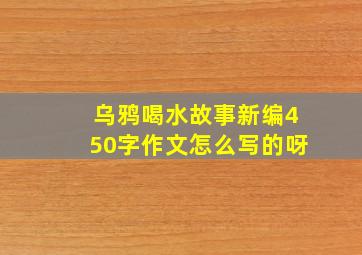 乌鸦喝水故事新编450字作文怎么写的呀