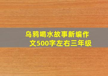 乌鸦喝水故事新编作文500字左右三年级