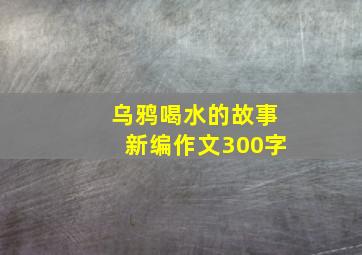 乌鸦喝水的故事新编作文300字