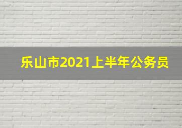 乐山市2021上半年公务员