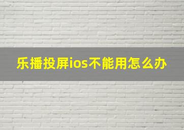 乐播投屏ios不能用怎么办