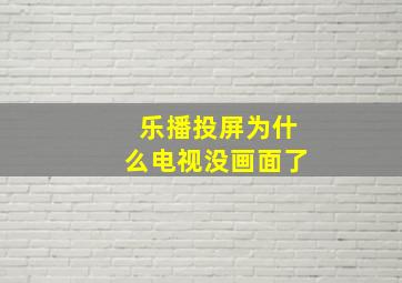 乐播投屏为什么电视没画面了