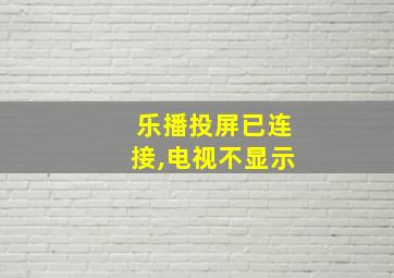 乐播投屏已连接,电视不显示