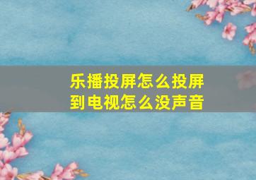 乐播投屏怎么投屏到电视怎么没声音