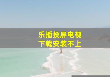 乐播投屏电视下载安装不上