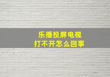 乐播投屏电视打不开怎么回事