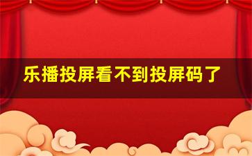 乐播投屏看不到投屏码了