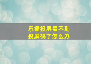 乐播投屏看不到投屏码了怎么办