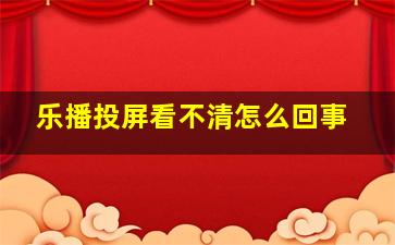 乐播投屏看不清怎么回事