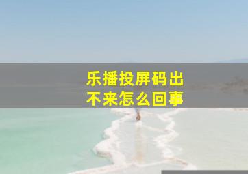 乐播投屏码出不来怎么回事