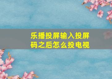 乐播投屏输入投屏码之后怎么投电视