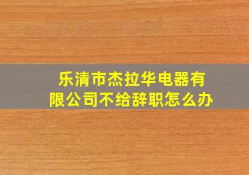 乐清市杰拉华电器有限公司不给辞职怎么办