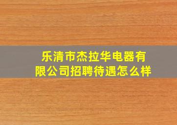 乐清市杰拉华电器有限公司招聘待遇怎么样