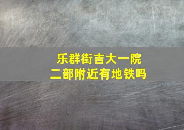 乐群街吉大一院二部附近有地铁吗