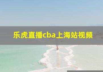 乐虎直播cba上海站视频