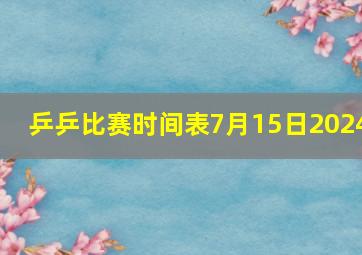 乒乒比赛时间表7月15日2024