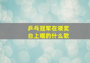 乒乓冠军在领奖台上唱的什么歌