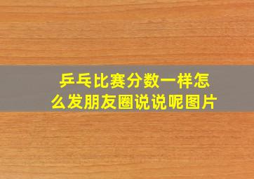 乒乓比赛分数一样怎么发朋友圈说说呢图片