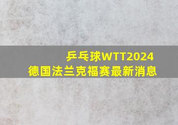 乒乓球WTT2024德国法兰克福赛最新消息