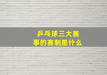 乒乓球三大赛事的赛制是什么