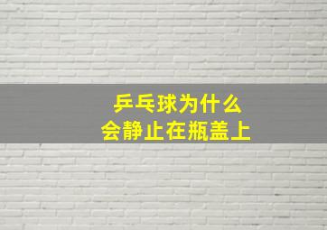 乒乓球为什么会静止在瓶盖上