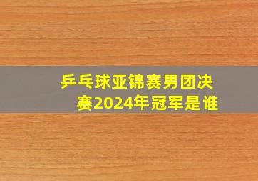 乒乓球亚锦赛男团决赛2024年冠军是谁