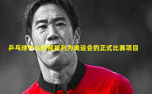 乒乓球什么时候被列为奥运会的正式比赛项目