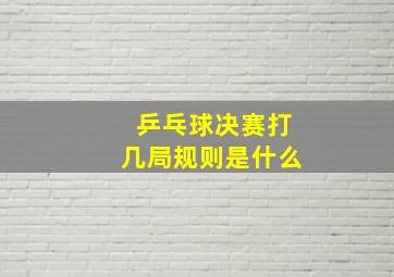 乒乓球决赛打几局规则是什么