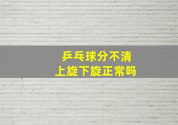 乒乓球分不清上旋下旋正常吗