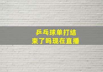 乒乓球单打结束了吗现在直播