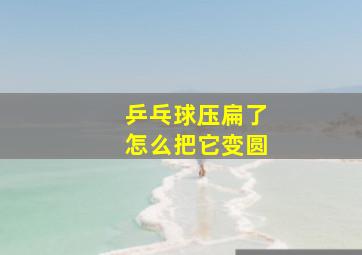 乒乓球压扁了怎么把它变圆