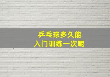 乒乓球多久能入门训练一次呢