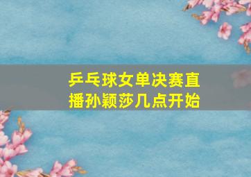 乒乓球女单决赛直播孙颖莎几点开始