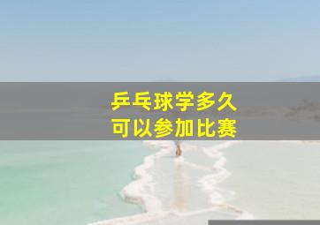 乒乓球学多久可以参加比赛