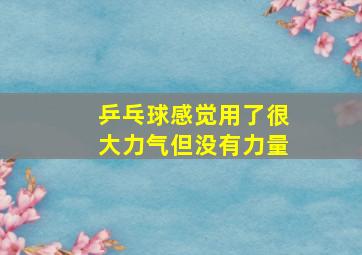 乒乓球感觉用了很大力气但没有力量