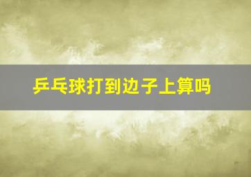 乒乓球打到边子上算吗