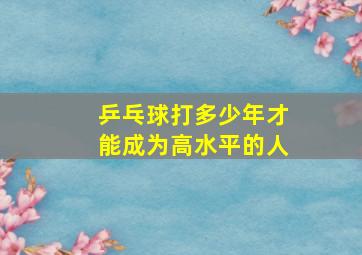 乒乓球打多少年才能成为高水平的人