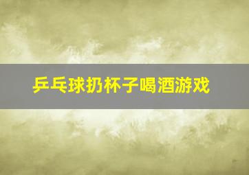 乒乓球扔杯子喝酒游戏