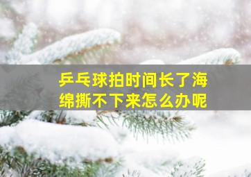 乒乓球拍时间长了海绵撕不下来怎么办呢