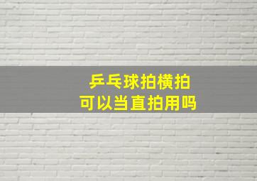 乒乓球拍横拍可以当直拍用吗