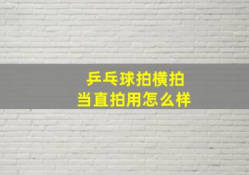 乒乓球拍横拍当直拍用怎么样