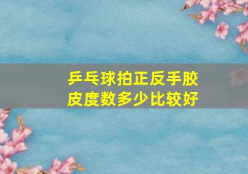 乒乓球拍正反手胶皮度数多少比较好